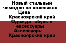 Новый стильный чемодан на колёсиках  › Цена ­ 4 900 - Красноярский край Одежда, обувь и аксессуары » Аксессуары   . Красноярский край